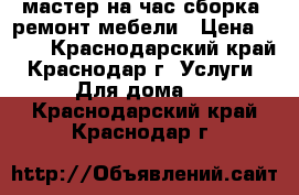 мастер на час сборка, ремонт мебели › Цена ­ 200 - Краснодарский край, Краснодар г. Услуги » Для дома   . Краснодарский край,Краснодар г.